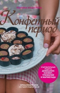 Полина Кошелева - Конфетный период. Очаровательные рецепты домашних конфет, трюфелей и мармелада