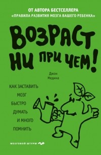 Джон Медина - Возраст ни при чем. Как заставить мозг быстро думать и много помнить