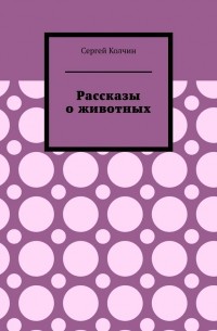 Сергей Колчин - Рассказы о животных. Трилогия
