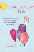 Лоис Блайт - Счастливый год. Еженедельные практики, которые помогут наполнить жизнь радостью.