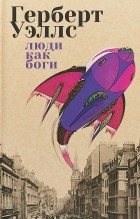 Герберт Уэллс - Люди как Боги