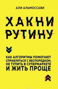 Альмоссави Али - Хакни рутину. Как алгоритмы помогают справляться с беспорядком, не тупить в супермаркете и жить проще