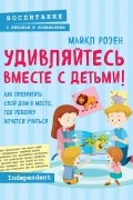 Майкл Розен - Удивляйтесь вместе с детьми! Как превратить свой дом в место, где ребенку хочется учиться