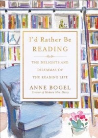 Энн Богель - I'd Rather Be Reading: The Delights and Dilemmas of the Reading Life