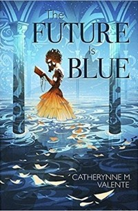 Кэтрин М. Валенте - The Future Is Blue (сборник)