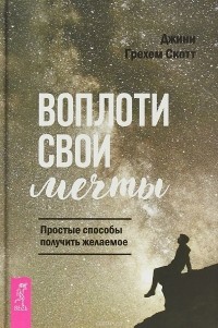 Джини Грэм Скотт - Воплоти свои мечты. Простые способы получить желаемое