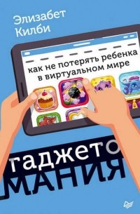 Элизабет Колби - Гаджетомания: как не потерять ребенка в виртуальном мире