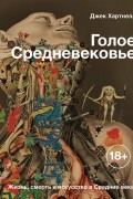 Джек Хартнелл - Голое Средневековье. Жизнь, смерть и искусство в Средние века