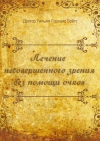 Бейтс Уильям Горацио - Лечение несовершенного зрения без помощи очков