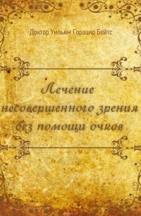 Бейтс Уильям Горацио - Лечение несовершенного зрения без помощи очков