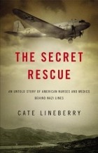 Кейт Лайнберри - The Secret Rescue: An Untold Story of American Nurses and Medics Behind Nazi Lines