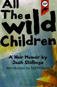 Джош Сталлингс - All The Wild Children: A noir memoir