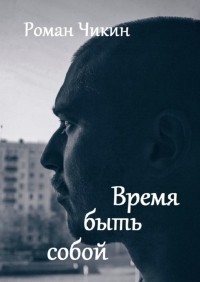 Роман Чикин - Время быть собой. Сборник стихотворений