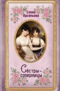 Елена Арсеньева - Сёстры-соперницы