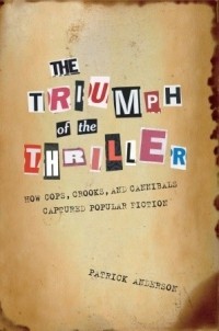 Patrick Anderson - The Triumph of the Thriller: How Cops, Crooks, and Cannibals Captured Popular Fiction