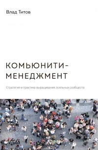 Комьюнити-менеджмент. Стратегия и практика выращивания лояльных сообществ