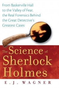 Э. Дж. Вагнер - The Science of Sherlock Holmes: From Baskerville Hall to the Valley of Fear, the Real Forensics Behind the Great Detective's Greatest Cases