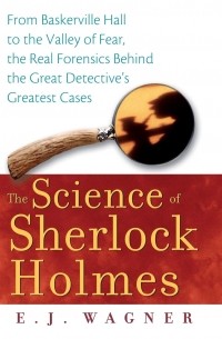 Э. Дж. Вагнер - The Science of Sherlock Holmes: From Baskerville Hall to the Valley of Fear, the Real Forensics Behind the Great Detective's Greatest Cases