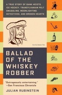 Julian Rubinstein - Ballad of the Whiskey Robber: A True Story of Bank Heists, Ice Hockey, Transylvanian Pelt Smuggling, Moonlighting Detectives, and Broken Hearts