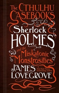 James Lovegrove - Sherlock Holmes and the Miskatonic Monstrosities