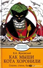 Жуковский Василий Андреевич - Как мыши кота хоронили (Сказки, стихи, баллады) (сборник)