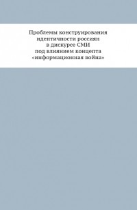  - Проблемы конструирования идентичности россиян в дискурсе СМИ под влиянием концепта «информационная война»