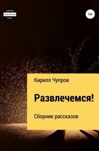 Кирилл Валентинович Чупров - Развлечемся! Сборник рассказов