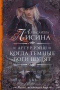 Александра Лисина - Артур Рэйш. Когда темные боги шутят