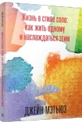 Джейн Мэтьюз - Жизнь в стиле соло: как жить одному и наслаждаться этим