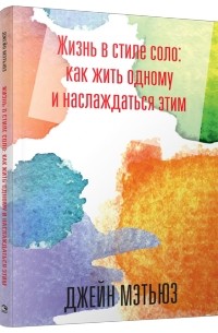 Джейн Мэтьюз - Жизнь в стиле соло: как жить одному и наслаждаться этим