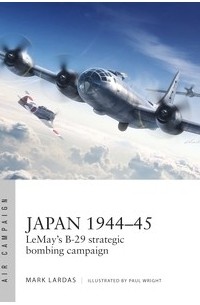 Mark Lardas - Japan 1944–45: Lemay's B-29 Strategic Bombing Campaign