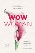 Екатерина Смирнова - WOW Woman. Книга-коуч для женского здоровья и сексуальности
