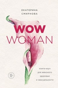 Екатерина Смирнова - WOW Woman. Книга-коуч для женского здоровья и сексуальности