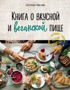 Екатерина Маслова - Книга о вкусной и веганской пище