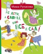 Маша Рупасова - Не дети, а слоны, или Все в сад!