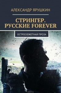 Александр Ярушкин - Стрингер. Русские forever. Остросюжетная проза