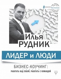 Илья Рудник - Лидер и люди. Бизнес-коучинг: работать над собой, работать с командой