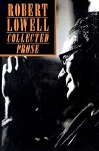Роберт Лоуэлл - The Collected Prose