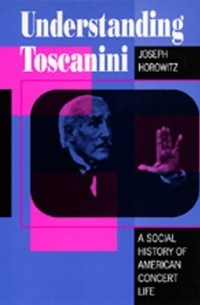 Joseph Horowitz - Understanding Toscanini: A Social History of American Concert Life