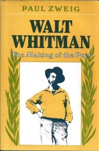 Пол Цвейг - Walt Whitman: The Making of the Poet