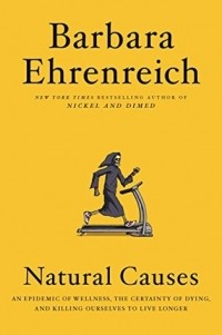 Barbara Ehrenreich - Natural Causes: An Epidemic of Wellness, the Certainty of Dying, and Killing Ourselves to Live Longer