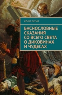 Ирина Батый - Баснословные сказания со всего света о диковинах и чудесах