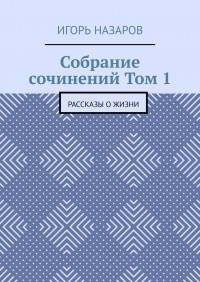 Игорь Назаров - Собрание сочинений. Том 1. Рассказы о жизни