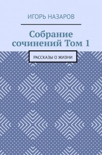 Игорь Назаров - Собрание сочинений. Том 1. Рассказы о жизни