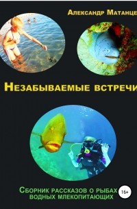 Александр Матанцев - Незабываемые встречи. Сборник рассказов о рыбах и водных млекопитающих