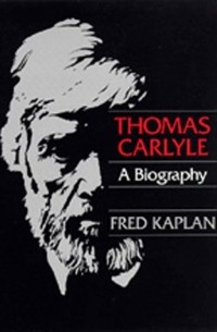 Фред Каплан - Thomas Carlyle: A Biography