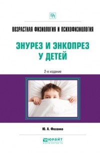 Юрий Фесенко - Возрастная физиология и психофизиология: энурез и энкопрез у детей 2-е изд. Практическое пособие