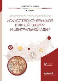 Юлий Худяков - Археология степной Евразии. Искусство кочевников Южной Сибири и Центральной Азии. Учебное пособие для вузов