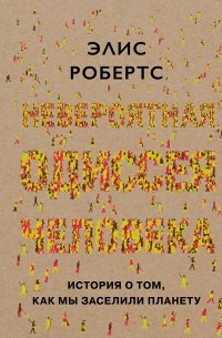 Элис Робертс - Невероятная одиссея человека: История о том, как мы заселили планету