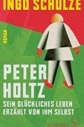 Инго Шульце - Peter Holtz: Sein glückliches Leben erzählt von ihm selbst